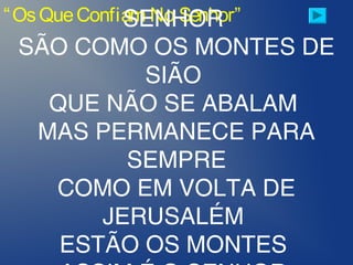 “OsQueConfiam No Senhor”SENHOR
SÃO COMO OS MONTES DE
SIÃO
QUE NÃO SE ABALAM
MAS PERMANECE PARA
SEMPRE
COMO EM VOLTA DE
JERUSALÉM
ESTÃO OS MONTES
 