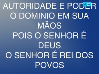 AUTORIDADE E PODER
O DOMINIO EM SUA
MÃOS
POIS O SENHOR É
DEUS
O SENHOR É REI DOS
POVOS
 