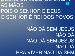 DOBRE OS JOELHOS ERGAM
AS MÃOS
POIS O SENHOR É DEUS
O SENHOR É REI DOS POVOS
NÃO DÁ SEM JESUS
NÃO DÁ
NÃO DÁ SEM JESUS
NÃO DÁ
PRA VIVER NÃO DÁ SEM
 