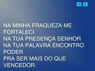 NA MINHA FRAQUEZA ME
FORTALECI.
NA TUA PRESENÇA SENHOR
NA TUA PALAVRA ENCONTRO
PODER
PRA SER MAIS DO QUE
VENCEDOR.
 