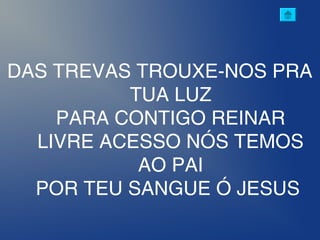DAS TREVAS TROUXE-NOS PRA
TUA LUZ
PARA CONTIGO REINAR
LIVRE ACESSO NÓS TEMOS
AO PAI
POR TEU SANGUE Ó JESUS
 