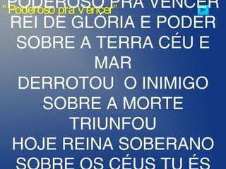 “Poderoso praVencer”PODEROSO PRA VENCER
REI DE GLÓRIA E PODER
SOBRE A TERRA CÉU E
MAR
DERROTOU O INIMIGO
SOBRE A MORTE
TRIUNFOU
HOJE REINA SOBERANO
 