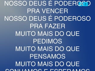 NOSSO DEUS É PODEROSO
PRA VENCER
NOSSO DEUS É PODEROSO
PRA FAZER
MUITO MAIS DO QUE
PEDIMOS
MUITO MAIS DO QUE
PENSAMOS
MUITO MAIS DO QUE
 