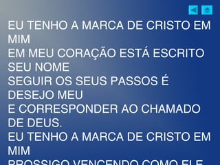 EU TENHO A MARCA DE CRISTO EM
MIM
EM MEU CORAÇÃO ESTÁ ESCRITO
SEU NOME
SEGUIR OS SEUS PASSOS É
DESEJO MEU
E CORRESPONDER AO CHAMADO
DE DEUS.
EU TENHO A MARCA DE CRISTO EM
MIM
 