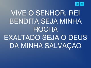 VIVE O SENHOR, REI
BENDITA SEJA MINHA
ROCHA
EXALTADO SEJA O DEUS
DA MINHA SALVAÇÃO
 