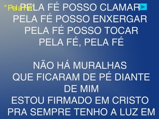 PELA FÉ POSSO CLAMAR
PELA FÉ POSSO ENXERGAR
PELA FÉ POSSO TOCAR
PELA FÉ, PELA FÉ
NÃO HÁ MURALHAS
QUE FICARAM DE PÉ DIANTE
DE MIM
ESTOU FIRMADO EM CRISTO
PRA SEMPRE TENHO A LUZ EM
“PelaFé”
 