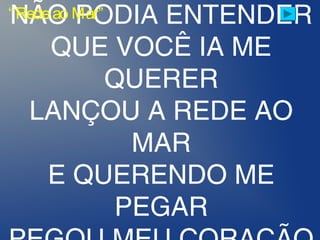 NÃO PODIA ENTENDER
QUE VOCÊ IA ME
QUERER
LANÇOU A REDE AO
MAR
E QUERENDO ME
PEGAR
“Redeao Mar”
 