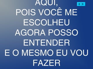 AQUI,
POIS VOCÊ ME
ESCOLHEU
AGORA POSSO
ENTENDER
E O MESMO EU VOU
FAZER
 