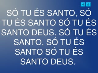 SÓ TU ÉS SANTO, SÓ
TU ÉS SANTO SÓ TU ÉS
SANTO DEUS. SÓ TU ÉS
SANTO, SÓ TU ÉS
SANTO SÓ TU ÉS
SANTO DEUS.
 