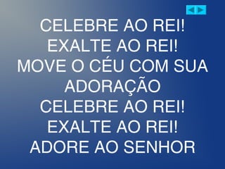 CELEBRE AO REI!
EXALTE AO REI!
MOVE O CÉU COM SUA
ADORAÇÃO
CELEBRE AO REI!
EXALTE AO REI!
ADORE AO SENHOR
 