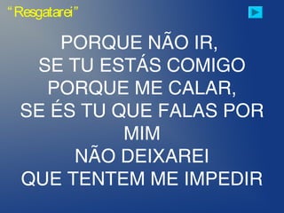 PORQUE NÃO IR,
SE TU ESTÁS COMIGO
PORQUE ME CALAR,
SE ÉS TU QUE FALAS POR
MIM
NÃO DEIXAREI
QUE TENTEM ME IMPEDIR
“Resgatarei”
 