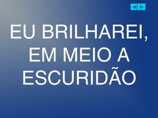 EU BRILHAREI,
EM MEIO A
ESCURIDÃO
 