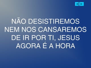 NÃO DESISTIREMOS
NEM NOS CANSAREMOS
DE IR POR TI, JESUS
AGORA É A HORA
 