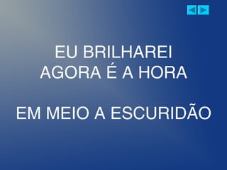 EU BRILHAREI
AGORA É A HORA
EM MEIO A ESCURIDÃO
 