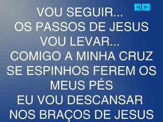 VOU SEGUIR...
OS PASSOS DE JESUS
VOU LEVAR...
COMIGO A MINHA CRUZ
SE ESPINHOS FEREM OS
MEUS PÉS
EU VOU DESCANSAR
NOS BRAÇOS DE JESUS
 
