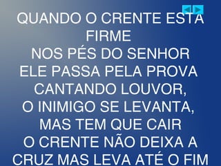 QUANDO O CRENTE ESTÁ
FIRME
NOS PÉS DO SENHOR
ELE PASSA PELA PROVA
CANTANDO LOUVOR,
O INIMIGO SE LEVANTA,
MAS TEM QUE CAIR
O CRENTE NÃO DEIXA A
CRUZ MAS LEVA ATÉ O FIM
 