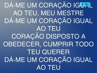 DÁ-ME UM CORAÇÃO IGUAL
AO TEU, MEU MESTRE
DÁ-ME UM CORAÇÃO IGUAL
AO TEU
CORAÇÃO DISPOSTO A
OBEDECER, CUMPRIR TODO
TEU QUERER
DÁ-ME UM CORAÇÃO IGUAL
AO TEU
 