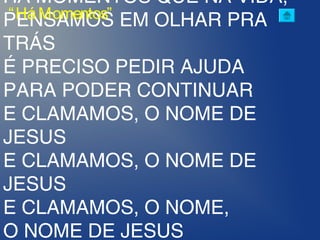 HÁ MOMENTOS QUE NA VIDA,
PENSAMOS EM OLHAR PRA
TRÁS
É PRECISO PEDIR AJUDA
PARA PODER CONTINUAR
E CLAMAMOS, O NOME DE
JESUS
E CLAMAMOS, O NOME DE
JESUS
E CLAMAMOS, O NOME,
O NOME DE JESUS
“HáMomentos”
 