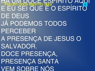 HÁ UM DOCE ESPÍRITO AQUI
E EU SEI QUE É O ESPÍRITO
DE DEUS
JÁ PODEMOS TODOS
PERCEBER
A PRESENÇA DE JESUS O
SALVADOR.
DOCE PRESENÇA,
PRESENÇA SANTA
“Háum doceespírito aqui”
 