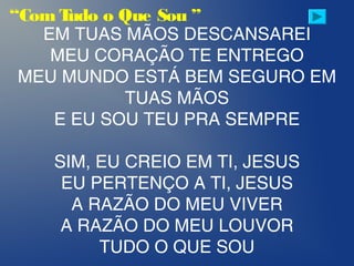 EM TUAS MÃOS DESCANSAREI
MEU CORAÇÃO TE ENTREGO
MEU MUNDO ESTÁ BEM SEGURO EM
TUAS MÃOS
E EU SOU TEU PRA SEMPRE
SIM, EU CREIO EM TI, JESUS
EU PERTENÇO A TI, JESUS
A RAZÃO DO MEU VIVER
A RAZÃO DO MEU LOUVOR
TUDO O QUE SOU
“Com Tudo o Que Sou ”
 