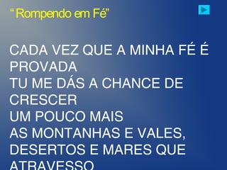 CADA VEZ QUE A MINHA FÉ É
PROVADA
TU ME DÁS A CHANCE DE
CRESCER
UM POUCO MAIS
AS MONTANHAS E VALES,
DESERTOS E MARES QUE
“Rompendo em Fé”
 