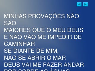 MINHAS PROVAÇÕES NÃO
SÃO
MAIORES QUE O MEU DEUS
E NÃO VÃO ME IMPEDIR DE
CAMINHAR
SE DIANTE DE MIM,
NÃO SE ABRIR O MAR
DEUS VAI ME FAZER ANDAR
 