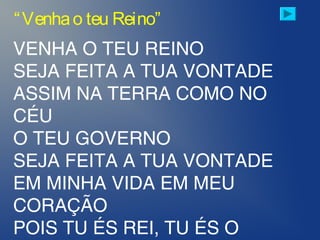 VENHA O TEU REINO
SEJA FEITA A TUA VONTADE
ASSIM NA TERRA COMO NO
CÉU
O TEU GOVERNO
SEJA FEITA A TUA VONTADE
EM MINHA VIDA EM MEU
CORAÇÃO
POIS TU ÉS REI, TU ÉS O
“Venhao teu Reino”
 
