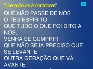 QUE NÃO PASSE DE NÓS
O TEU ESPÍRITO,
QUE TUDO O QUE FOI DITO A
NÓS,
VENHA SE CUMPRIR
QUE NÃO SEJA PRECISO QUE
SE LEVANTE
OUTRA GERAÇÃO QUE VÁ
AVANTE
“Geração deAdoradores”
 