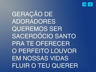 GERAÇÃO DE
ADORADORES
QUEREMOS SER
SACERDÓCIO SANTO
PRA TE OFERECER
O PERFEITO LOUVOR
EM NOSSAS VIDAS
FLUIR O TEU QUERER
 