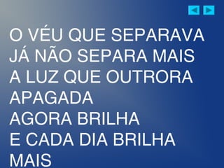 O VÉU QUE SEPARAVA
JÁ NÃO SEPARA MAIS
A LUZ QUE OUTRORA
APAGADA
AGORA BRILHA
E CADA DIA BRILHA
MAIS
 
