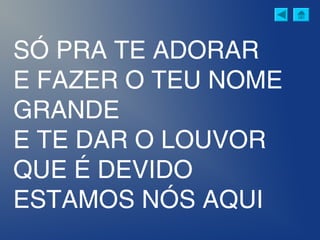 SÓ PRA TE ADORAR
E FAZER O TEU NOME
GRANDE
E TE DAR O LOUVOR
QUE É DEVIDO
ESTAMOS NÓS AQUI
 