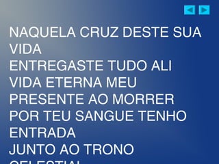 NAQUELA CRUZ DESTE SUA
VIDA
ENTREGASTE TUDO ALI
VIDA ETERNA MEU
PRESENTE AO MORRER
POR TEU SANGUE TENHO
ENTRADA
JUNTO AO TRONO
 