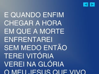 E QUANDO ENFIM
CHEGAR A HORA
EM QUE A MORTE
ENFRENTAREI
SEM MEDO ENTÃO
TEREI VITÓRIA
VEREI NA GLÓRIA
 