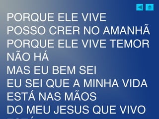 PORQUE ELE VIVE
POSSO CRER NO AMANHÃ
PORQUE ELE VIVE TEMOR
NÃO HÁ
MAS EU BEM SEI
EU SEI QUE A MINHA VIDA
ESTÁ NAS MÃOS
DO MEU JESUS QUE VIVO
 