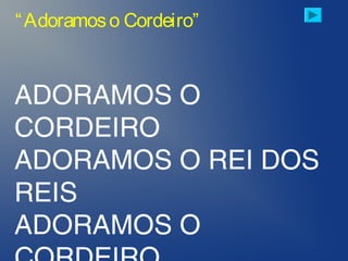 ADORAMOS O
CORDEIRO
ADORAMOS O REI DOS
REIS
ADORAMOS O
“Adoramoso Cordeiro”
 