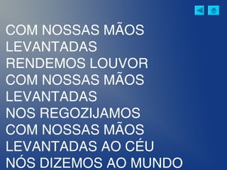 COM NOSSAS MÃOS
LEVANTADAS
RENDEMOS LOUVOR
COM NOSSAS MÃOS
LEVANTADAS
NOS REGOZIJAMOS
COM NOSSAS MÃOS
LEVANTADAS AO CÉU
NÓS DIZEMOS AO MUNDO
 