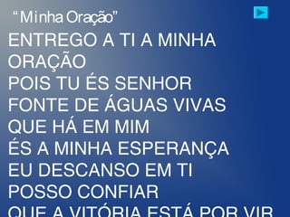 ENTREGO A TI A MINHA
ORAÇÃO
POIS TU ÉS SENHOR
FONTE DE ÁGUAS VIVAS
QUE HÁ EM MIM
ÉS A MINHA ESPERANÇA
EU DESCANSO EM TI
POSSO CONFIAR
“MinhaOração”
 