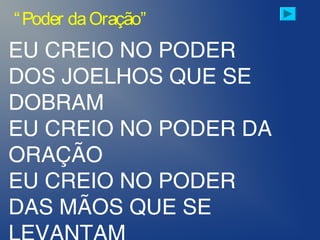 EU CREIO NO PODER
DOS JOELHOS QUE SE
DOBRAM
EU CREIO NO PODER DA
ORAÇÃO
EU CREIO NO PODER
DAS MÃOS QUE SE
“Poder daOração”
 