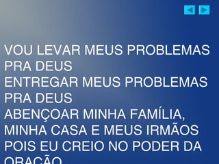 VOU LEVAR MEUS PROBLEMAS
PRA DEUS
ENTREGAR MEUS PROBLEMAS
PRA DEUS
ABENÇOAR MINHA FAMÍLIA,
MINHA CASA E MEUS IRMÃOS
POIS EU CREIO NO PODER DA
 