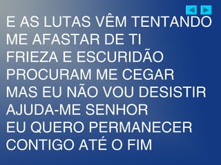 E AS LUTAS VÊM TENTANDO
ME AFASTAR DE TI
FRIEZA E ESCURIDÃO
PROCURAM ME CEGAR
MAS EU NÃO VOU DESISTIR
AJUDA-ME SENHOR
EU QUERO PERMANECER
CONTIGO ATÉ O FIM
 