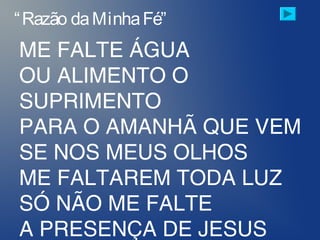 ME FALTE ÁGUA
OU ALIMENTO O
SUPRIMENTO
PARA O AMANHÃ QUE VEM
SE NOS MEUS OLHOS
ME FALTAREM TODA LUZ
SÓ NÃO ME FALTE
A PRESENÇA DE JESUS
“Razão daMinhaFé”
 