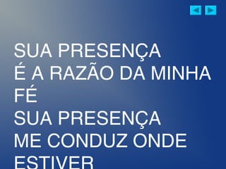 SUA PRESENÇA
É A RAZÃO DA MINHA
FÉ
SUA PRESENÇA
ME CONDUZ ONDE
 