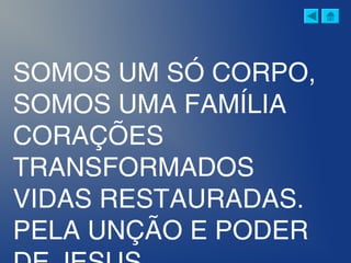 SOMOS UM SÓ CORPO,
SOMOS UMA FAMÍLIA
CORAÇÕES
TRANSFORMADOS
VIDAS RESTAURADAS.
PELA UNÇÃO E PODER
 
