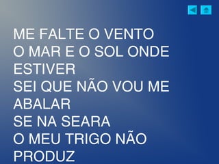 ME FALTE O VENTO
O MAR E O SOL ONDE
ESTIVER
SEI QUE NÃO VOU ME
ABALAR
SE NA SEARA
O MEU TRIGO NÃO
PRODUZ
 