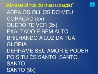 ABRA OS OLHOS DO MEU
CORAÇÃO (2x)
QUERO TE VER (2x)
EXALTADO E BEM ALTO
BRILHANDO A LUZ DA TUA
GLÓRIA
DERRAME SEU AMOR E PODER
POIS TU ÉS SANTO, SANTO,
SANTO.
SANTO (9x)
“Abraosolhosdo meu coração”
 