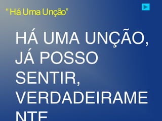 HÁ UMA UNÇÃO,
JÁ POSSO
SENTIR,
VERDADEIRAME
“HáUmaUnção”
 