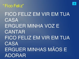 FICO FELIZ EM VIR EM TUA
CASA
ERGUER MINHA VOZ E
CANTAR
FICO FELIZ EM VIR EM TUA
CASA
ERGUER MINHAS MÃOS E
ADORAR
“Fico Feliz”
 