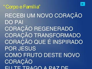 RECEBI UM NOVO CORAÇÃO
DO PAI
CORAÇÃO REGENERADO
CORAÇÃO TRANSFORMADO
CORAÇÃO QUE É INSPIRADO
POR JESUS
COMO FRUTO DESTE NOVO
CORAÇÃO
“Corpo eFamília”
 