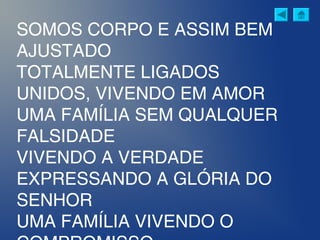 SOMOS CORPO E ASSIM BEM
AJUSTADO
TOTALMENTE LIGADOS
UNIDOS, VIVENDO EM AMOR
UMA FAMÍLIA SEM QUALQUER
FALSIDADE
VIVENDO A VERDADE
EXPRESSANDO A GLÓRIA DO
SENHOR
UMA FAMÍLIA VIVENDO O
 