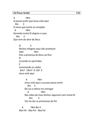 Já Posso Sentir 132
A F#m
Já posso sentir que Jesus está aqui
Bm E
O amor que enche os corações
A F#m
Gerando muita fé alegria e a paz
Bm E
Que vem do altar de Deus
D E
Muitos milagres aqui vão acontecer
C#m F#m
Pois a presença de deus vai fluir
D
Livrando os oprimidos
E
Levantando os caídos
Bm7 C#m7 D Ebº E
Jesus está aqui
A F#m
Jesus está aqui a sua paz posso sentir
Bm E
Ele vai a vitória me entregar
A F#m
Nas mãos do meu Senhor segurarei com muita fé
Bm E
Vai me dar as promessas do Pai
A F#m Bm E
Aba Pai Aba Pai Aba Pai
 